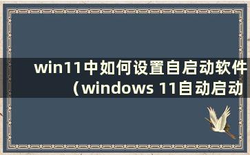 win11中如何设置自启动软件（windows 11自动启动）